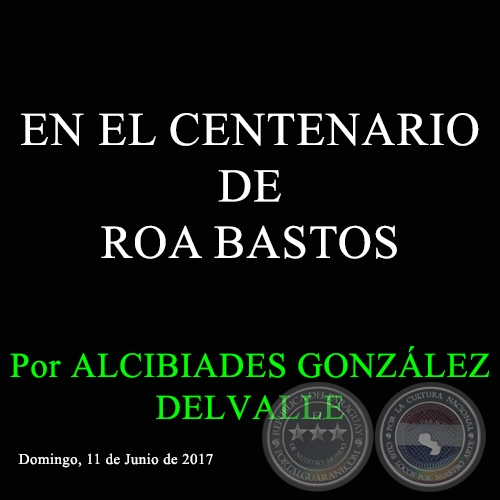 EN EL CENTENARIO DE ROA BASTOS - Por ALCIBIADES GONZÁLEZ DELVALLE - Domingo, 11 de Junio de 2017